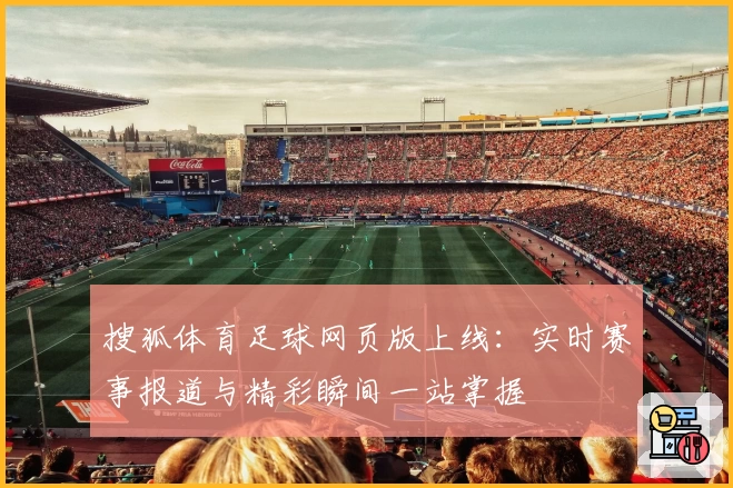 搜狐体育足球网页版上线：实时赛事报道与精彩瞬间一站掌握