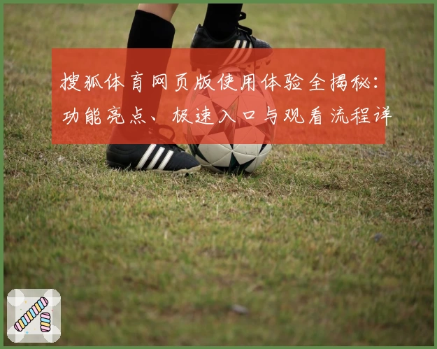 搜狐体育网页版使用体验全揭秘：功能亮点、极速入口与观看流程详解