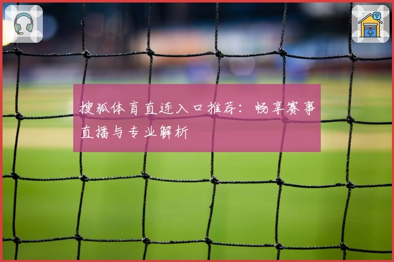 搜狐体育直连入口推荐：畅享赛事直播与专业解析