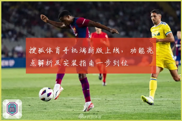 搜狐体育手机端新版上线,功能亮点解析及安装指南一步到位