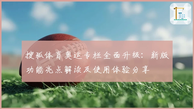 搜狐体育奥运专栏全面升级：新版功能亮点解读及使用体验分享
