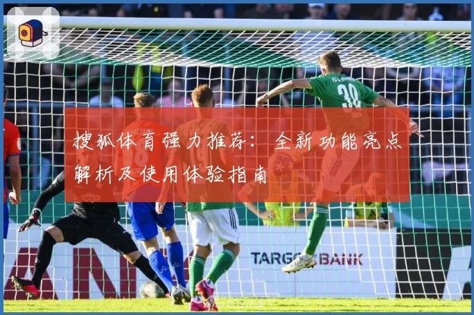 搜狐体育强力推荐：全新功能亮点解析及使用体验指南