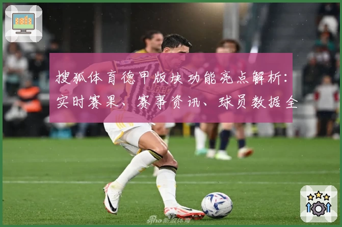 搜狐体育德甲版块功能亮点解析：实时赛果、赛事资讯、球员数据全覆盖
