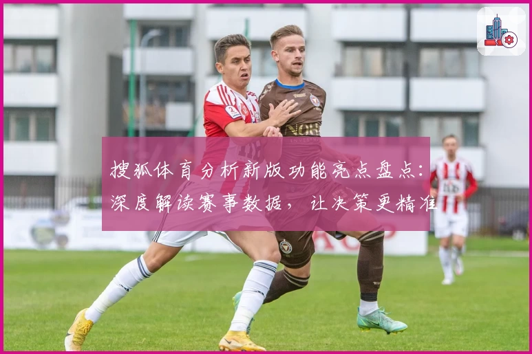搜狐体育分析新版功能亮点盘点：深度解读赛事数据，让决策更精准