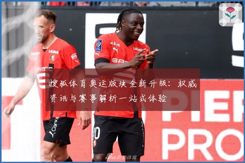 搜狐体育奥运版块全新升级：权威资讯与赛事解析一站式体验