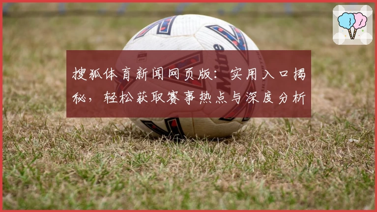 搜狐体育新闻网页版：实用入口揭秘，轻松获取赛事热点与深度分析