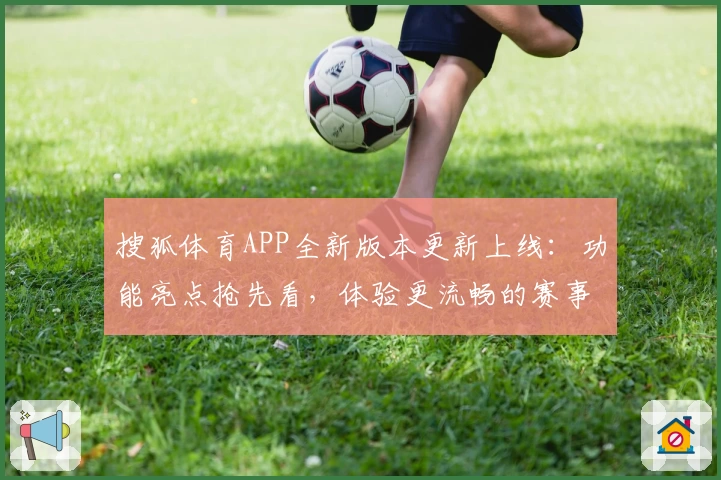 搜狐体育APP全新版本更新上线：功能亮点抢先看，体验更流畅的赛事报道陪伴