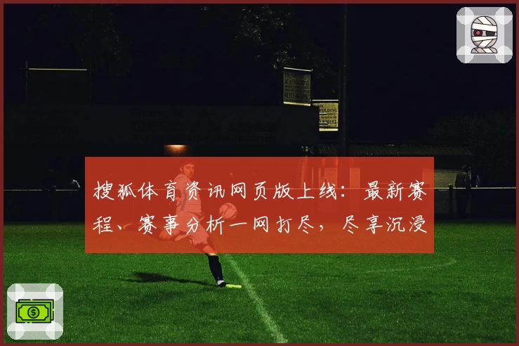 搜狐体育资讯网页版上线：最新赛程、赛事分析一网打尽，尽享沉浸式观赛体验