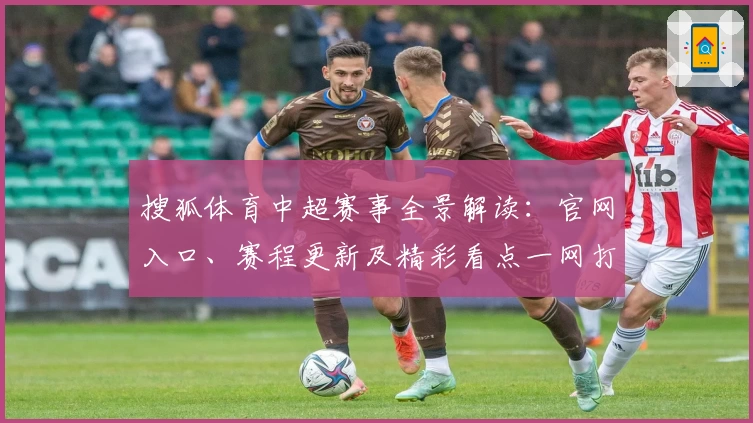 搜狐体育中超赛事全景解读:官网入口、赛程更新及精彩看点一网打尽