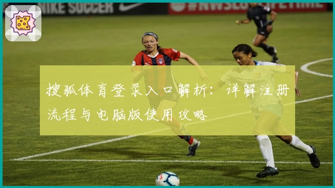 搜狐体育登录入口解析:详解注册流程与电脑版使用攻略