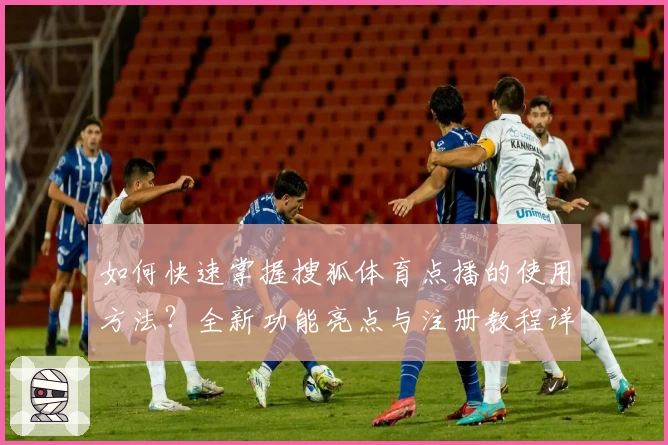 如何快速掌握搜狐体育点播的使用方法？全新功能亮点与注册教程详解！