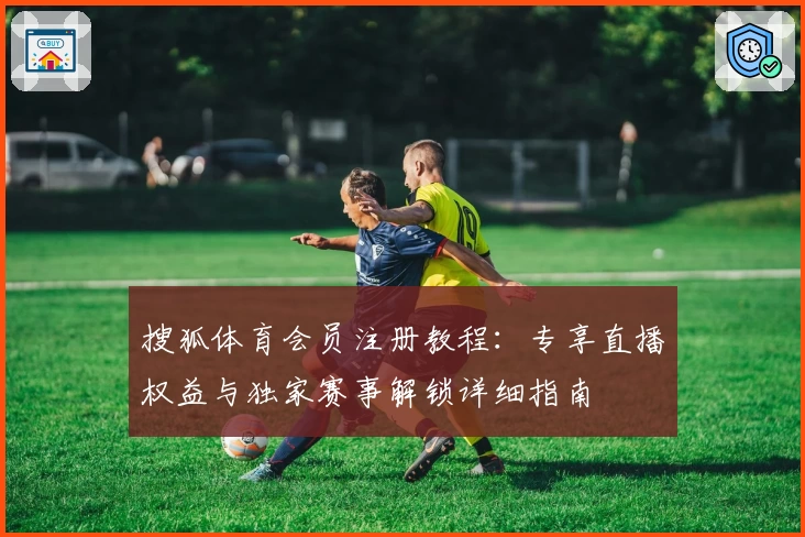 搜狐体育会员注册教程:专享直播权益与独家赛事解锁详细指南
