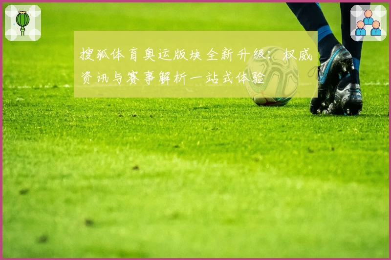 搜狐体育奥运版块全新升级：权威资讯与赛事解析一站式体验
